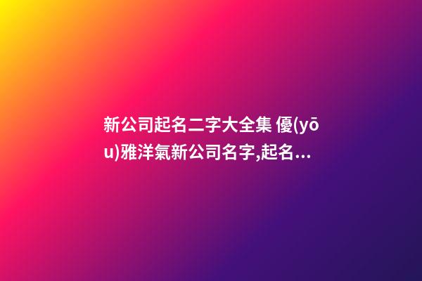 新公司起名二字大全集 優(yōu)雅洋氣新公司名字,起名之家-第1張-公司起名-玄機(jī)派